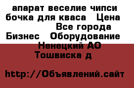 апарат веселие чипси.бочка для кваса › Цена ­ 100 000 - Все города Бизнес » Оборудование   . Ненецкий АО,Тошвиска д.